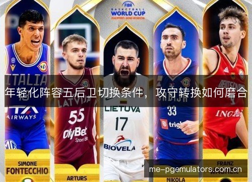年轻化阵容五后卫切换条件,攻守转换如何磨合 年轻化阵容五后卫切换条件,攻守转换如何磨合